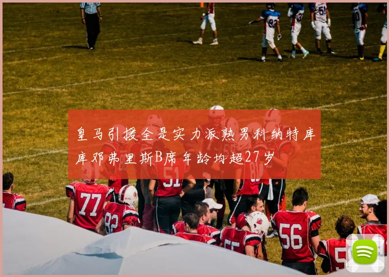 皇马引援全是实力派熟男科纳特库库邓弗里斯B席年龄均超27岁