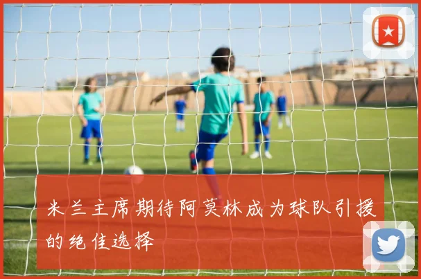 米兰主席期待阿莫林成为球队引援的绝佳选择