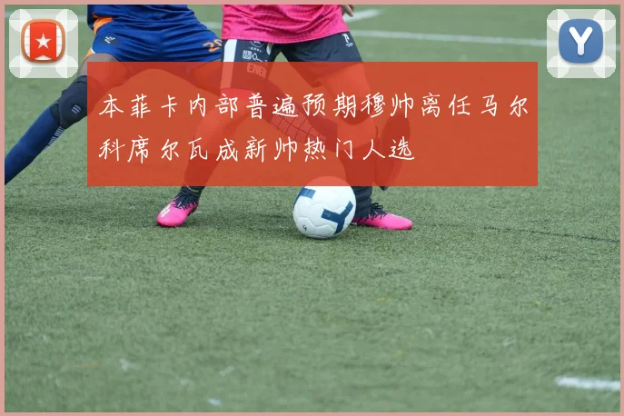 本菲卡内部普遍预期穆帅离任马尔科席尔瓦成新帅热门人选