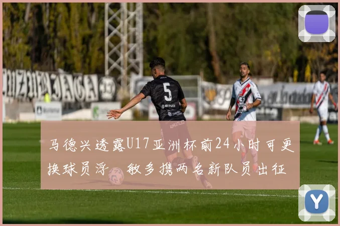马德兴透露U17亚洲杯前24小时可更换球员浮嶋敏多携两名新队员出征