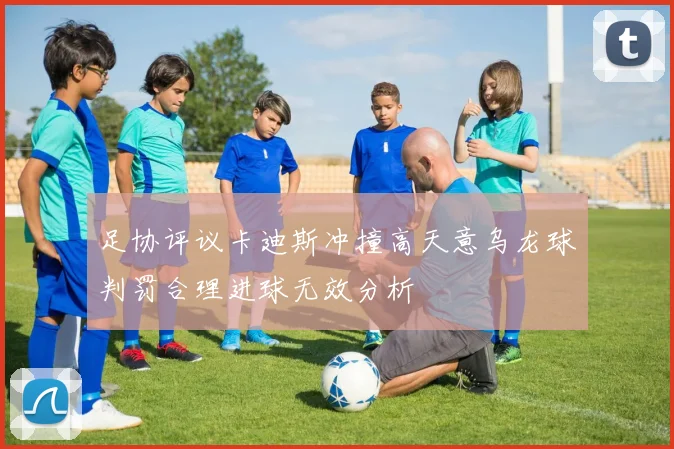 足协评议卡迪斯冲撞高天意乌龙球判罚合理进球无效分析