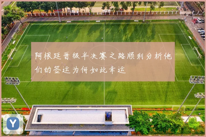 阿根廷晋级半决赛之路顺利分析他们的签运为何如此幸运