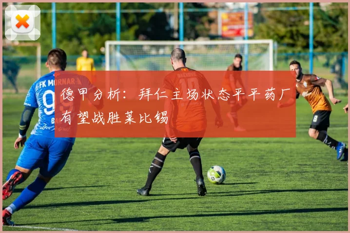 德甲分析：拜仁主场状态平平药厂有望战胜莱比锡