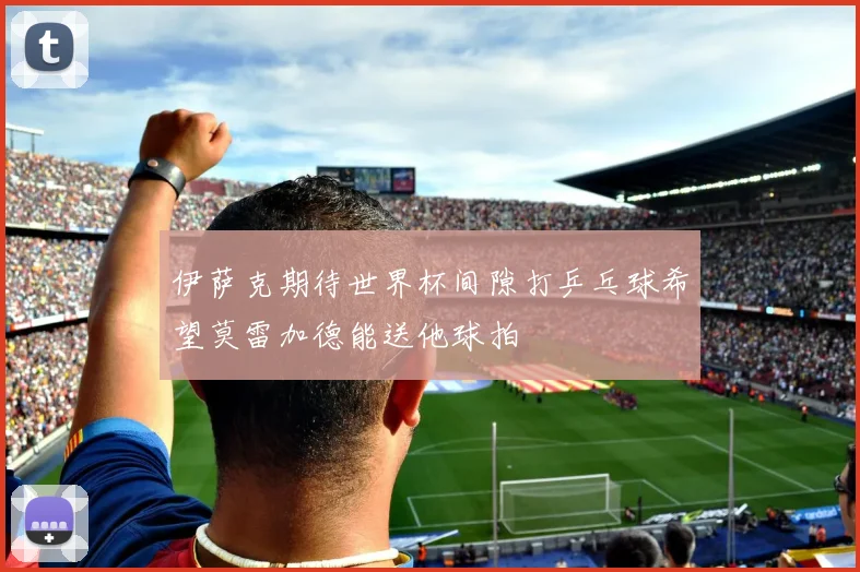 伊萨克期待世界杯间隙打乒乓球希望莫雷加德能送他球拍