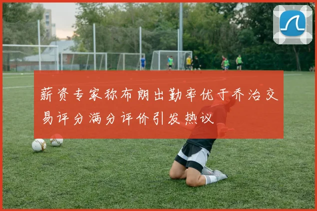 薪资专家称布朗出勤率优于乔治交易评分满分评价引发热议