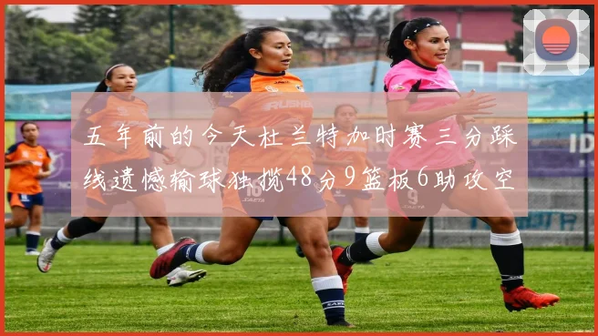 五年前的今天杜兰特加时赛三分踩线遗憾输球独揽48分9篮板6助攻空砍成悲剧